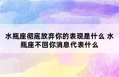 水瓶座彻底放弃你的表现是什么 水瓶座不回你消息代表什么